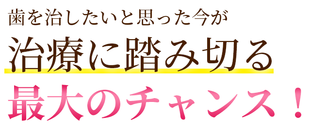 歯を治したいと思った今が治療に踏み切る最大のチャンス！