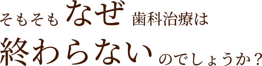 そもそもなぜ歯科治療は終わらないのでしょうか？