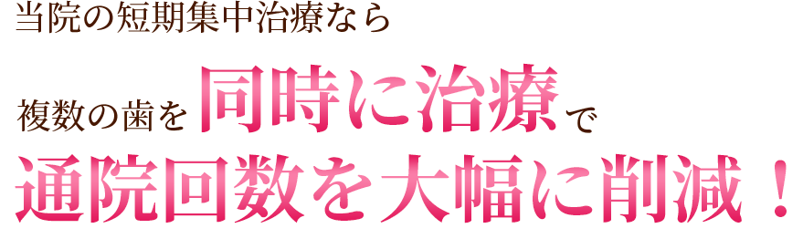 当院の短期集中治療なら複数の歯を同時に治療で通院回数を大幅に削減！