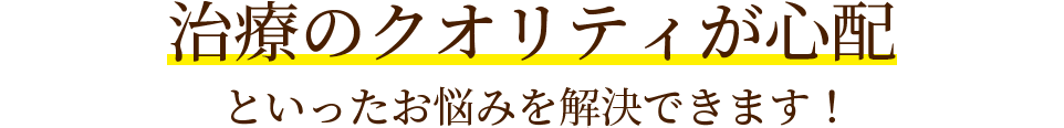 治療のクオリティが心配といったお悩みを解決できます！