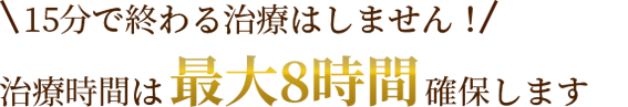 15分で終わる治療はしません！治療時間は最大8時間確保します