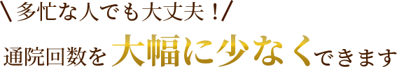 多忙な人でも大丈夫！通院回数を大幅に少なくできます