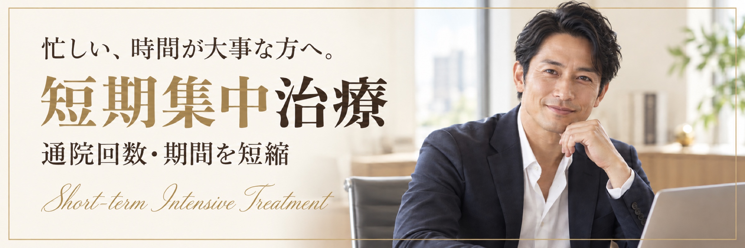 忙しい、時間が大事な方へ。短期集中治療。通院回数・期間を短縮