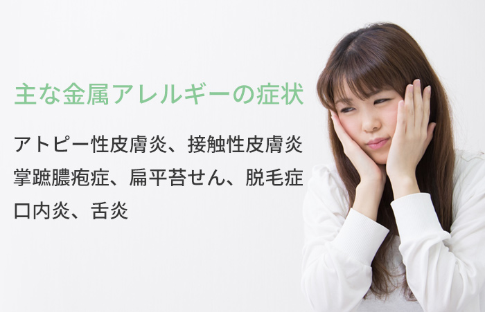 主な金属アレルギーの症状「アトピー性皮膚炎、接触性皮膚炎、扁平苔せん、脱毛症、口内炎、舌炎」