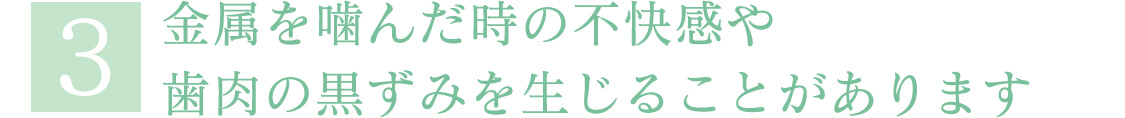金属を噛んだ時の不快感や歯肉の黒ずみを生じることがあります