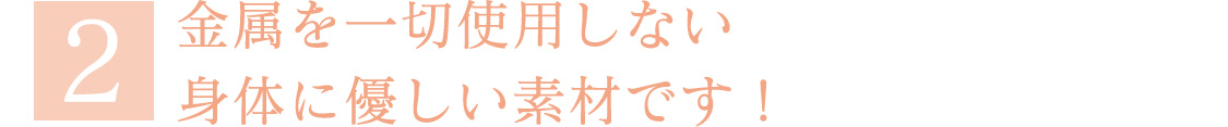 金属を一切使用しない、身体に優しい素材です！