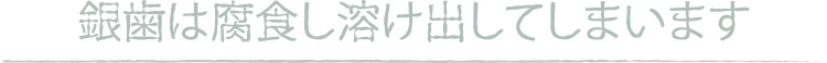 銀歯は腐食し溶け出してしまいます