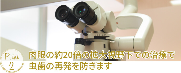 肉眼の約20倍の拡大視野下での治療で虫歯の再発を防ぎます