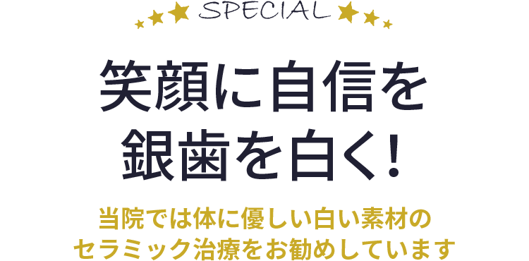 笑顔に自信を！銀歯を白く！当院では体に優しい白い素材のセラミック治療をお勧めしています