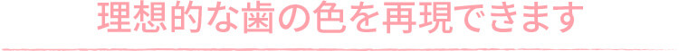 理想的な歯の色を再現できます