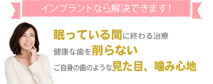 セラミック矯正なら解決できます！健康的な歯を削らず、眠っている間に終わるインプラント治療。ご自身の歯のような見た目、噛み心地です。